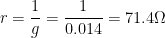 r = dfrac{1}{g} = dfrac{1}{0.014} = 71.4 Omega