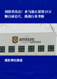 剑指英伟达!报道:亚马逊正部署10万颗二代自研芯片,挑战行业垄断