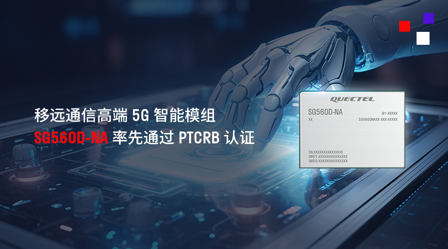 移远通信高端5G智能模组SG560D-NA率先通过PTCRB认证