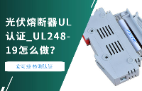 光伏熔斷器UL認證 UL248-19 怎么做