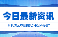 REACH认证 | <b class='flag-5'>耳机</b>怎么申请REACH检测报告？