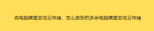 將電腦硬盤變成云存儲，怎么做到把多余電腦硬盤變成云存儲