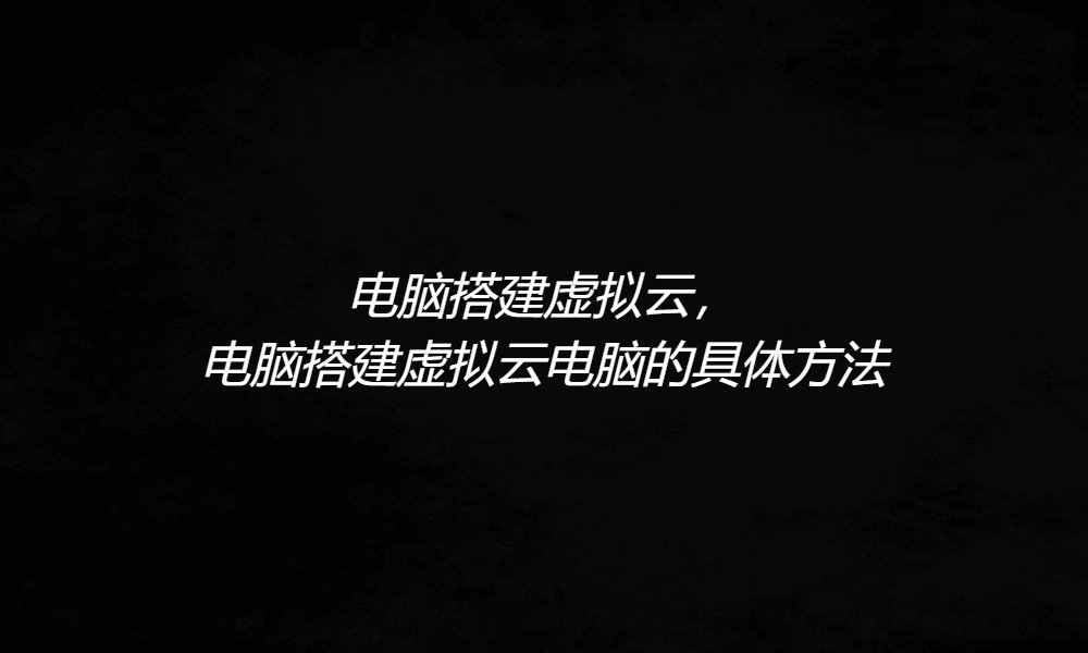 電腦搭建虛擬云，電腦搭建虛擬云電腦的具體方法