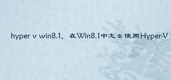 <b class='flag-5'>hyper</b> v win8.1，在Win8.1中怎么使用<b class='flag-5'>Hyper</b>-V