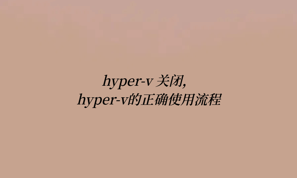 <b class='flag-5'>hyper-v</b> 關(guān)閉，<b class='flag-5'>hyper-v</b>的<b class='flag-5'>正確</b>使用流程