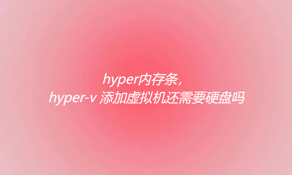 <b class='flag-5'>hyper</b>內存條，<b class='flag-5'>hyper-v</b> 添加<b class='flag-5'>虛擬</b>機還需要硬盤嗎