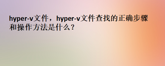 <b class='flag-5'>hyper-v</b><b class='flag-5'>文件</b>，<b class='flag-5'>hyper-v</b><b class='flag-5'>文件</b>查找的正確步驟和操作方法是什么？