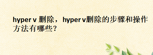 hyper v 刪除，hyper v刪除的步驟和操作方法有哪些？