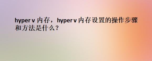 <b class='flag-5'>hyper</b> <b class='flag-5'>v</b> 內(nèi)存，<b class='flag-5'>hyper</b> <b class='flag-5'>v</b> 內(nèi)存設(shè)置的操作步驟和方法是什么？