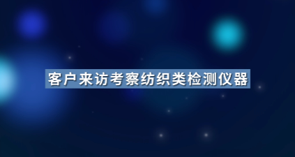 客戶來訪上海程斯，深度考察紡織類檢測儀器前沿技術(shù)